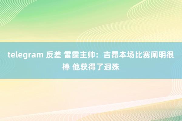 telegram 反差 雷霆主帅：吉昂本场比赛阐明很棒 他获得了迥殊