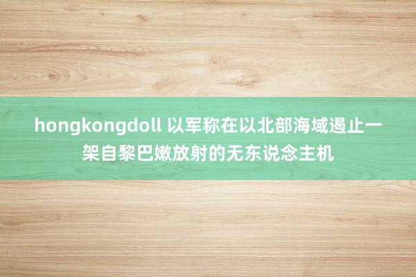 hongkongdoll 以军称在以北部海域遏止一架自黎巴嫩放射的无东说念主机