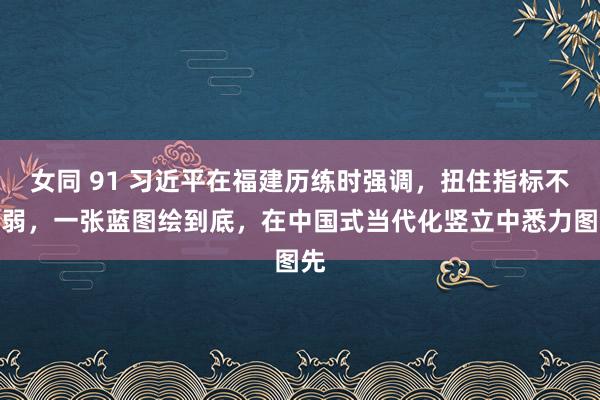 女同 91 习近平在福建历练时强调，扭住指标不用弱，一张蓝图绘到底，在中国式当代化竖立中悉力图先