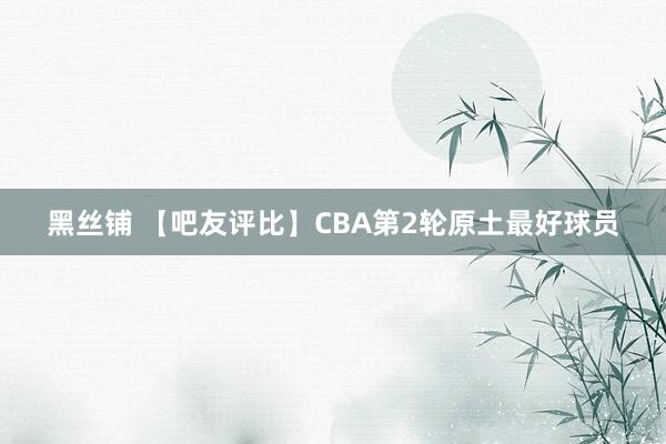 黑丝铺 【吧友评比】CBA第2轮原土最好球员