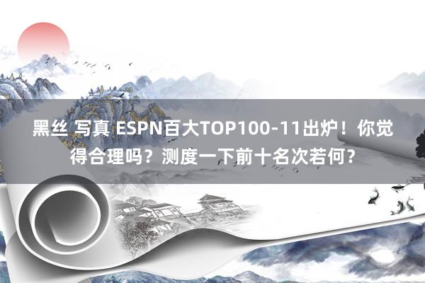 黑丝 写真 ESPN百大TOP100-11出炉！你觉得合理吗？测度一下前十名次若何？