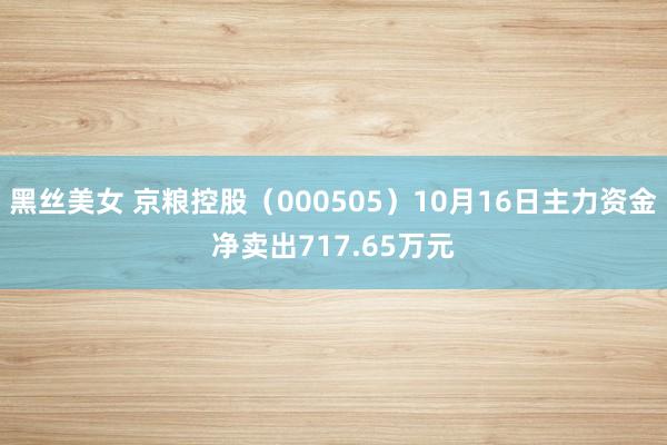 黑丝美女 京粮控股（000505）10月16日主力资金净卖出717.65万元