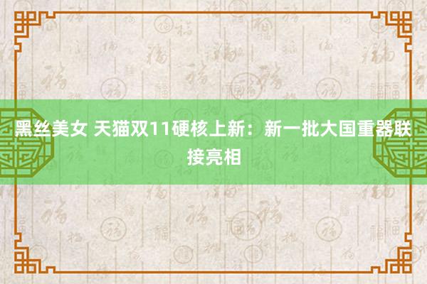 黑丝美女 天猫双11硬核上新：新一批大国重器联接亮相