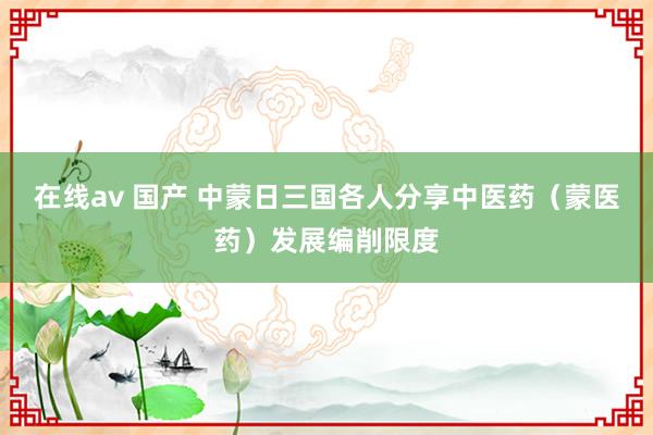 在线av 国产 中蒙日三国各人分享中医药（蒙医药）发展编削限度