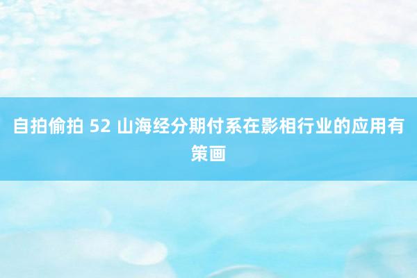 自拍偷拍 52 山海经分期付系在影相行业的应用有策画