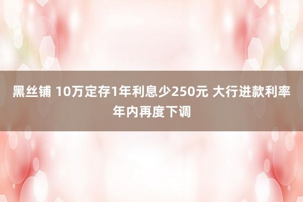 黑丝铺 10万定存1年利息少250元 大行进款利率年内再度下调