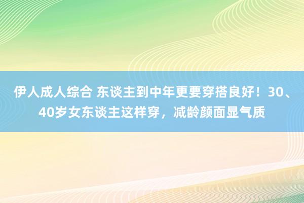 伊人成人综合 东谈主到中年更要穿搭良好！30、40岁女东谈主这样穿，减龄颜面显气质