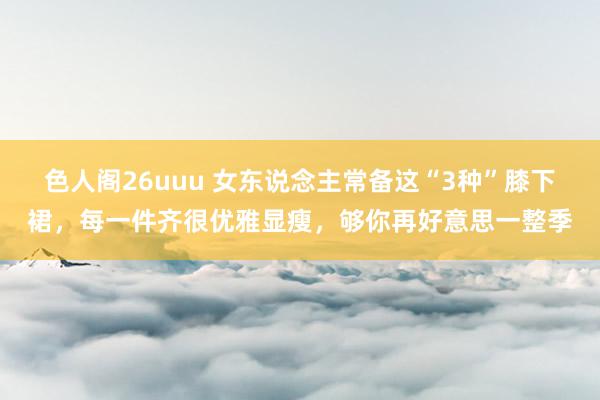 色人阁26uuu 女东说念主常备这“3种”膝下裙，每一件齐很优雅显瘦，够你再好意思一整季