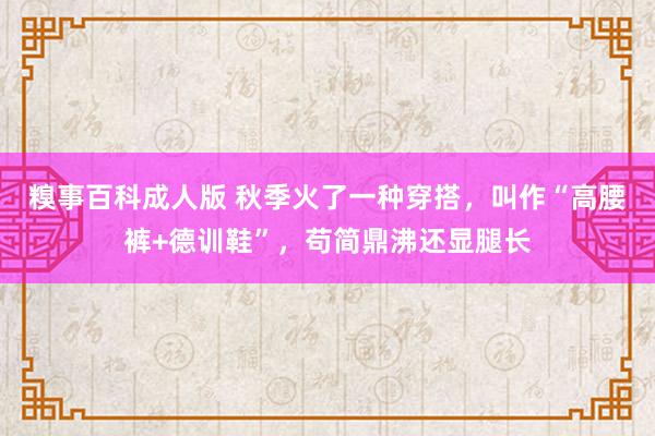 糗事百科成人版 秋季火了一种穿搭，叫作“高腰裤+德训鞋”，苟简鼎沸还显腿长