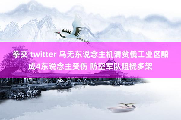 拳交 twitter 乌无东说念主机清贫俄工业区酿成4东说念主受伤 防空军队阻挠多架