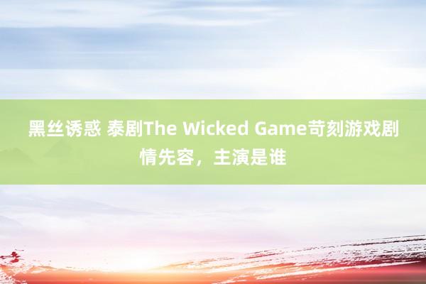 黑丝诱惑 泰剧The Wicked Game苛刻游戏剧情先容，主演是谁