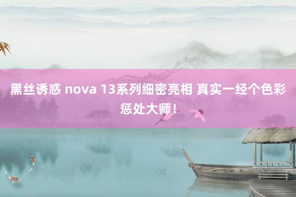 黑丝诱惑 nova 13系列细密亮相 真实一经个色彩惩处大师！