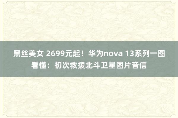 黑丝美女 2699元起！华为nova 13系列一图看懂：初次救援北斗卫星图片音信