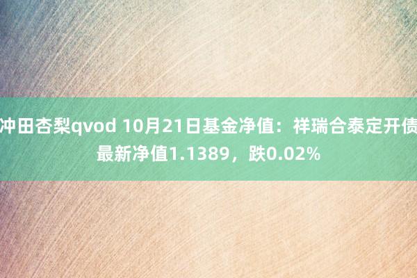 冲田杏梨qvod 10月21日基金净值：祥瑞合泰定开债最新净值1.1389，跌0.02%