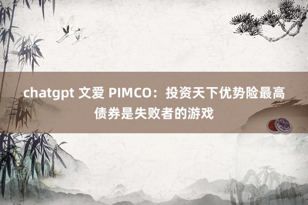 chatgpt 文爱 PIMCO：投资天下优势险最高债券是失败者的游戏