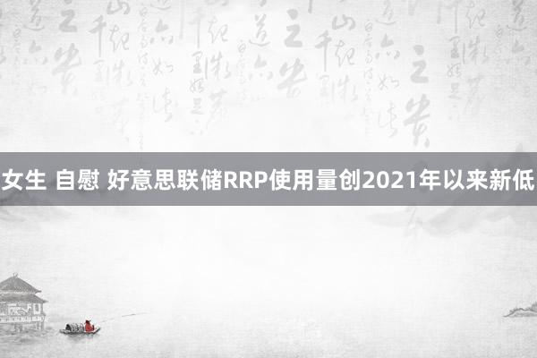 女生 自慰 好意思联储RRP使用量创2021年以来新低