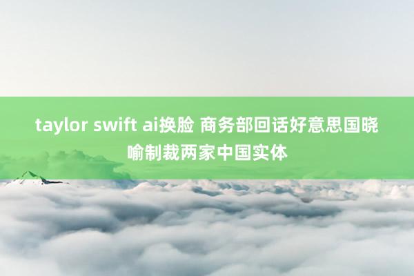 taylor swift ai换脸 商务部回话好意思国晓喻制裁两家中国实体