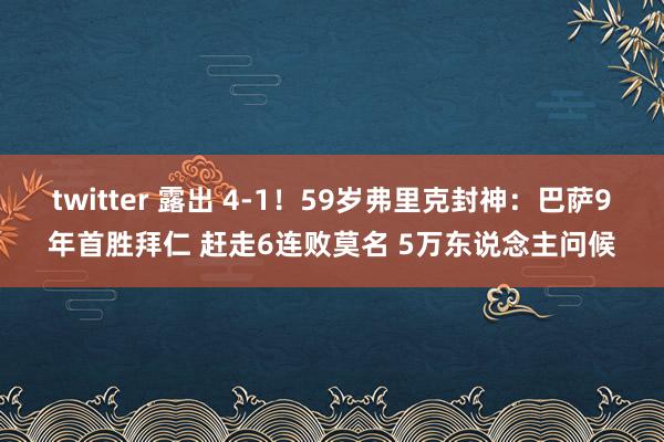 twitter 露出 4-1！59岁弗里克封神：巴萨9年首胜拜仁 赶走6连败莫名 5万东说念主问候