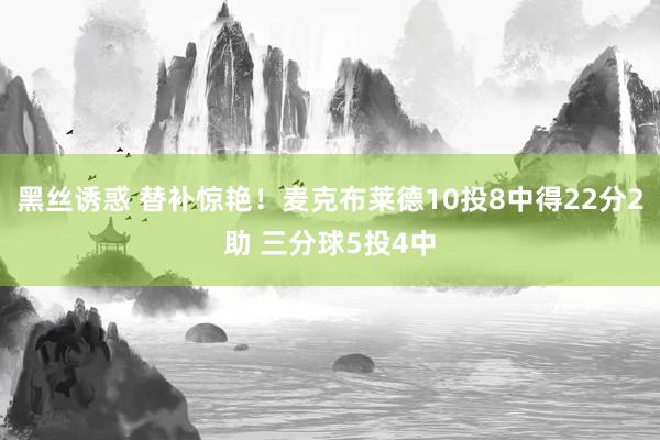 黑丝诱惑 替补惊艳！麦克布莱德10投8中得22分2助 三分球5投4中