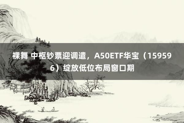 裸舞 中枢钞票迎调遣，A50ETF华宝（159596）绽放低位布局窗口期