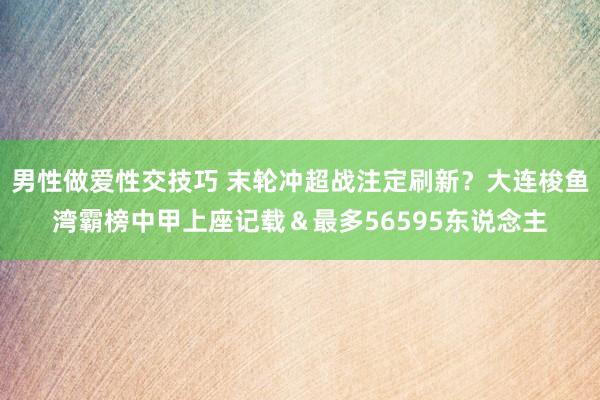 男性做爱性交技巧 末轮冲超战注定刷新？大连梭鱼湾霸榜中甲上座记载＆最多56595东说念主