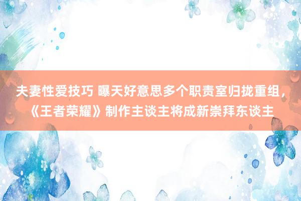 夫妻性爱技巧 曝天好意思多个职责室归拢重组，《王者荣耀》制作主谈主将成新崇拜东谈主