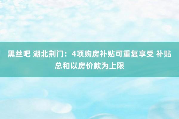 黑丝吧 湖北荆门：4项购房补贴可重复享受 补贴总和以房价款为上限