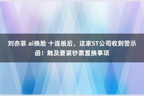 刘亦菲 ai换脸 十连板后，这家ST公司收到警示函！触及要紧钞票置换事项