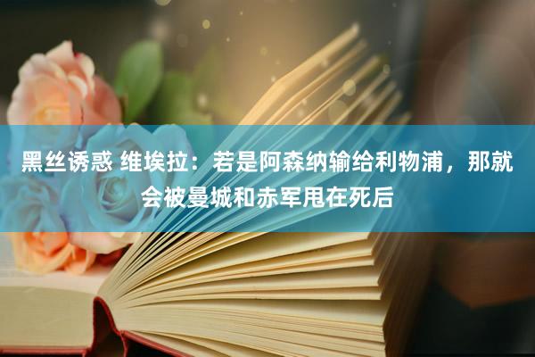 黑丝诱惑 维埃拉：若是阿森纳输给利物浦，那就会被曼城和赤军甩在死后