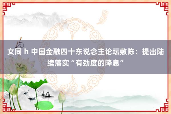 女同 h 中国金融四十东说念主论坛敷陈：提出陆续落实“有劲度的降息”