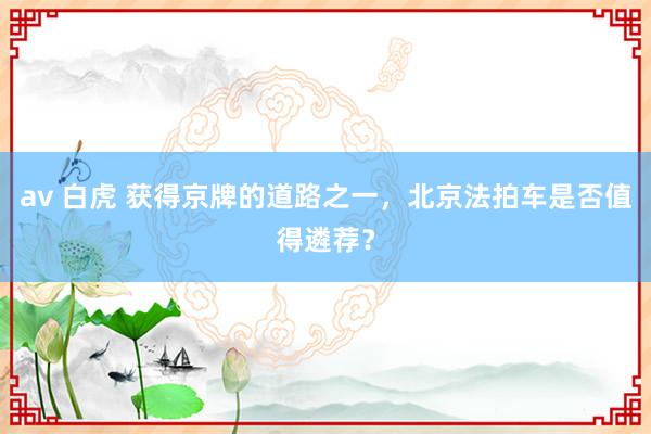 av 白虎 获得京牌的道路之一，北京法拍车是否值得遴荐？