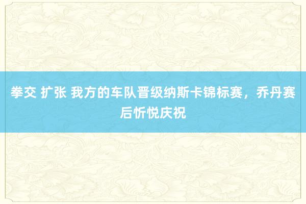 拳交 扩张 我方的车队晋级纳斯卡锦标赛，乔丹赛后忻悦庆祝