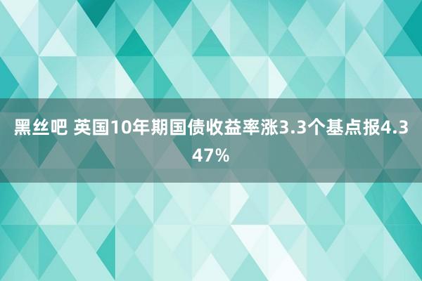 黑丝吧 英国10年期国债收益率涨3.3个基点报4.347%