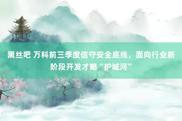 黑丝吧 万科前三季度信守安全底线，面向行业新阶段开发才略“护城河”