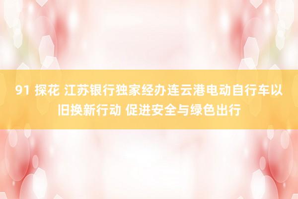 91 探花 江苏银行独家经办连云港电动自行车以旧换新行动 促进安全与绿色出行