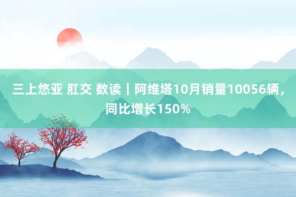 三上悠亚 肛交 数读｜阿维塔10月销量10056辆，同比增长150%