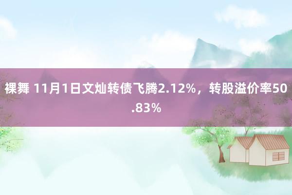 裸舞 11月1日文灿转债飞腾2.12%，转股溢价率50.83%