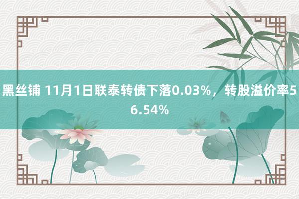 黑丝铺 11月1日联泰转债下落0.03%，转股溢价率56.54%