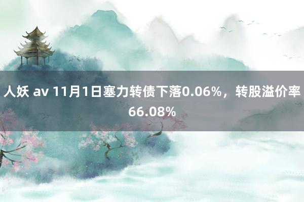 人妖 av 11月1日塞力转债下落0.06%，转股溢价率66.08%