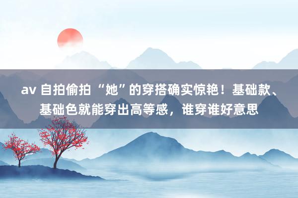 av 自拍偷拍 “她”的穿搭确实惊艳！基础款、基础色就能穿出高等感，谁穿谁好意思