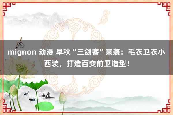 mignon 动漫 早秋“三剑客”来袭：毛衣卫衣小西装，打造百变前卫造型！