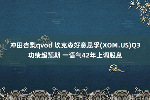 冲田杏梨qvod 埃克森好意思孚(XOM.US)Q3功绩超预期 一语气42年上调股息