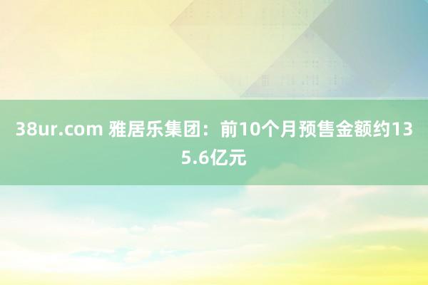 38ur.com 雅居乐集团：前10个月预售金额约135.6亿元