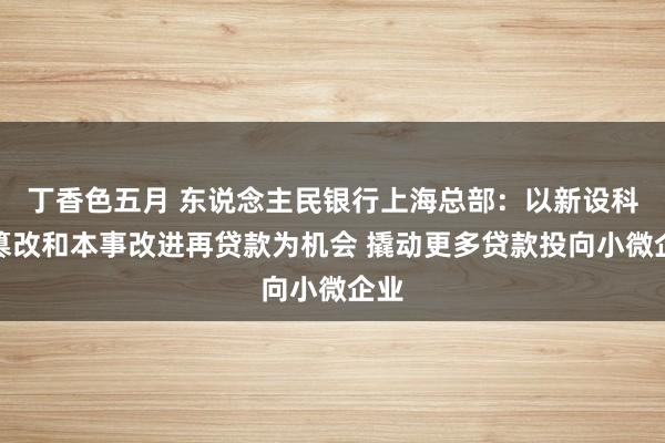 丁香色五月 东说念主民银行上海总部：以新设科技篡改和本事改进再贷款为机会 撬动更多贷款投向小微企业