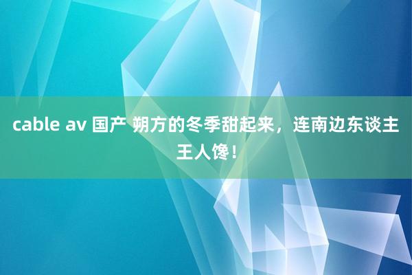 cable av 国产 朔方的冬季甜起来，连南边东谈主王人馋！