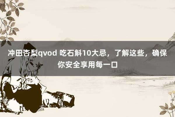 冲田杏梨qvod 吃石斛10大忌，了解这些，确保你安全享用每一口