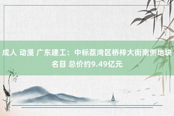 成人 动漫 广东建工：中标荔湾区桥梓大街南侧地块名目 总价约9.49亿元