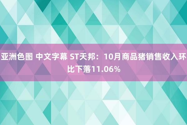 亚洲色图 中文字幕 ST天邦：10月商品猪销售收入环比下落11.06%