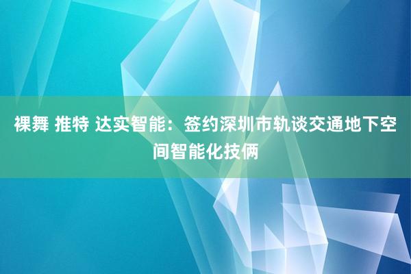 裸舞 推特 达实智能：签约深圳市轨谈交通地下空间智能化技俩