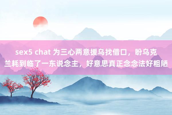 sex5 chat 为三心两意援乌找借口，盼乌克兰耗到临了一东说念主，好意思真正念念法好粗陋